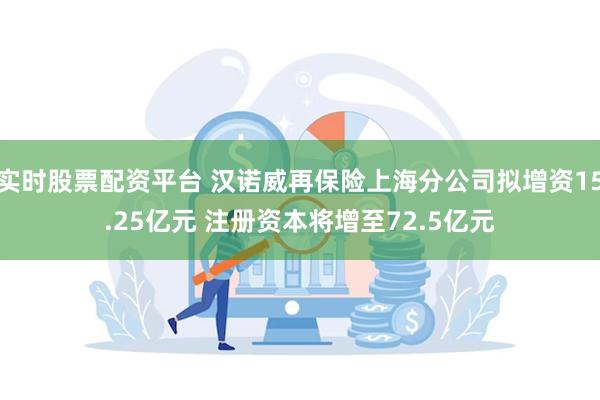 实时股票配资平台 汉诺威再保险上海分公司拟增资15.25亿元 注册资本将增至72.5亿元