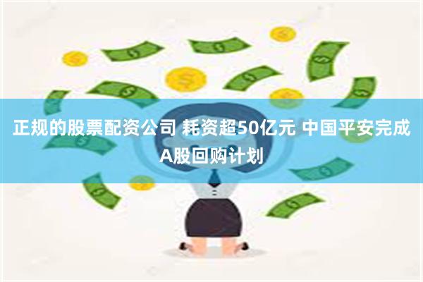 正规的股票配资公司 耗资超50亿元 中国平安完成A股回购计划