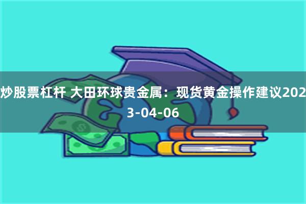 炒股票杠杆 大田环球贵金属：现货黄金操作建议2023-04-06