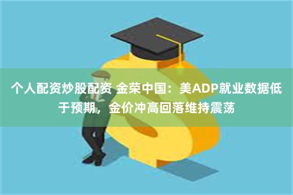 个人配资炒股配资 金荣中国：美ADP就业数据低于预期，金价冲高回落维持震荡