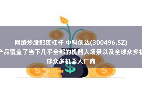 网络炒股配资杠杆 中科创达(300496.SZ)：机器人产品覆盖了当下几乎全部的机器人场景以及全球众多机器人厂商