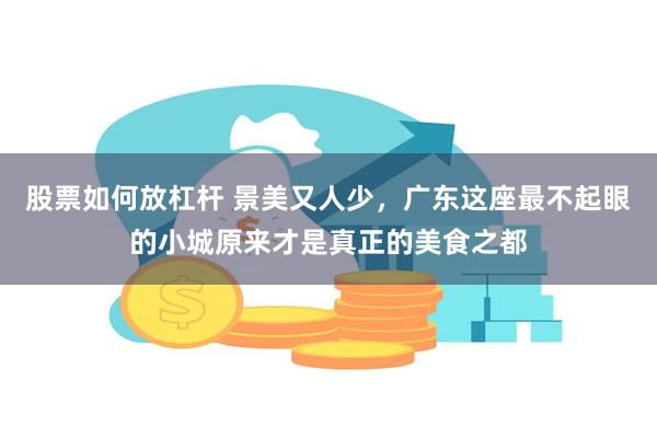 股票如何放杠杆 景美又人少，广东这座最不起眼的小城原来才是真正的美食之都