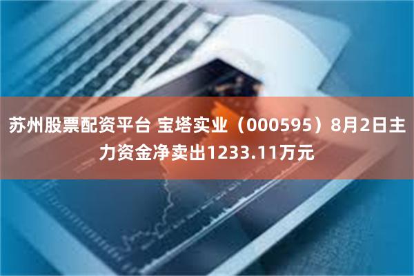 苏州股票配资平台 宝塔实业（000595）8月2日主力资金净卖出1233.11万元