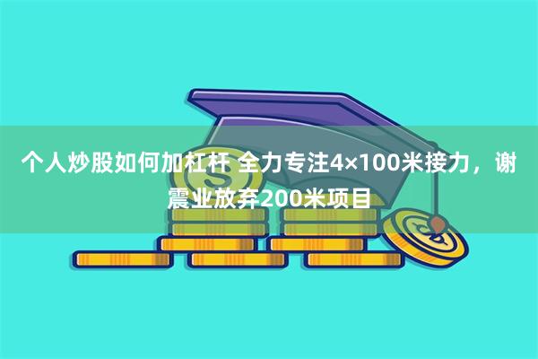 个人炒股如何加杠杆 全力专注4×100米接力，谢震业放弃200米项目