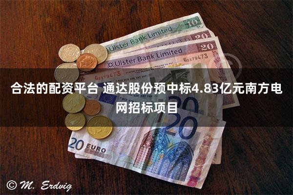 合法的配资平台 通达股份预中标4.83亿元南方电网招标项目