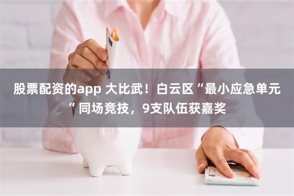 股票配资的app 大比武！白云区“最小应急单元”同场竞技，9支队伍获嘉奖