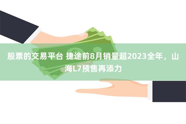 股票的交易平台 捷途前8月销量超2023全年，山海L7预售再添力