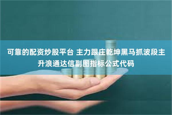 可靠的配资炒股平台 主力跟庄乾坤黑马抓波段主升浪通达信副图指标公式代码