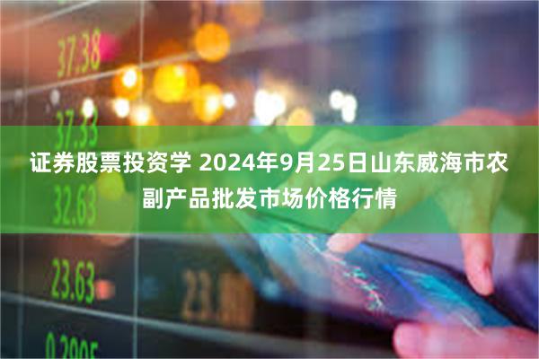 证券股票投资学 2024年9月25日山东威海市农副产品批发市场价格行情