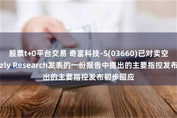 股票t+0平台交易 奇富科技-S(03660)已对卖空机构Grizzly Research发表的一份报告中提出的主要指控发布初步回应