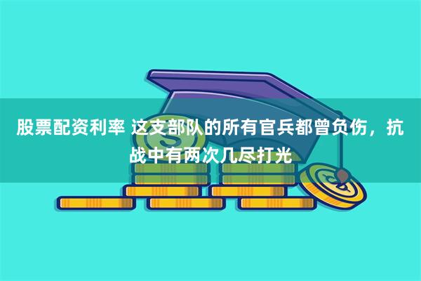 股票配资利率 这支部队的所有官兵都曾负伤，抗战中有两次几尽打光