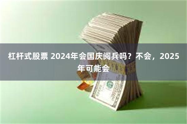 杠杆式股票 2024年会国庆阅兵吗？不会，2025年可能会