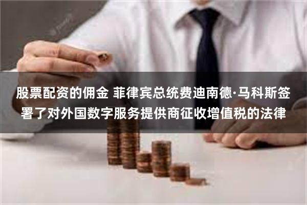 股票配资的佣金 菲律宾总统费迪南德·马科斯签署了对外国数字服务提供商征收增值税的法律