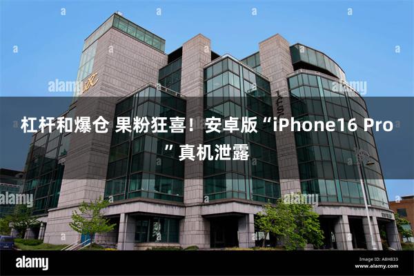 杠杆和爆仓 果粉狂喜！安卓版“iPhone16 Pro”真机泄露