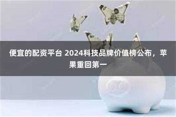 便宜的配资平台 2024科技品牌价值榜公布，苹果重回第一