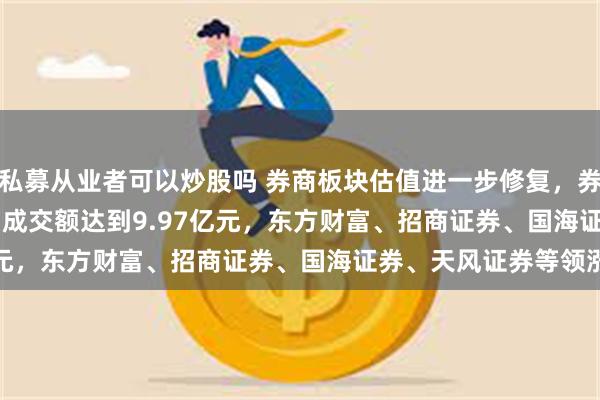 私募从业者可以炒股吗 券商板块估值进一步修复，券商ETF(159842)今日成交额达到9.97亿元，东方财富、招商证券、国海证券、天风证券等领涨