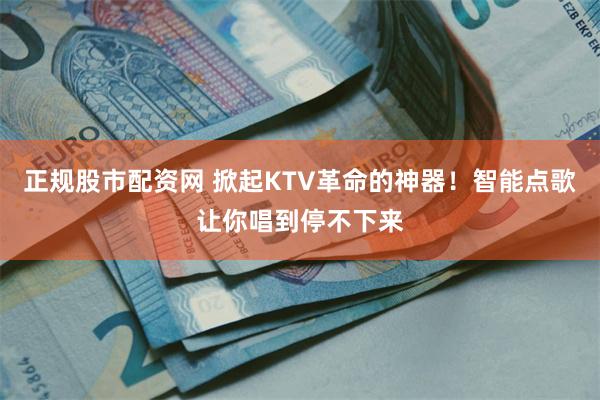 正规股市配资网 掀起KTV革命的神器！智能点歌让你唱到停不下来