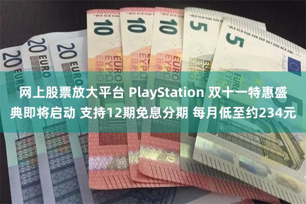 网上股票放大平台 PlayStation 双十一特惠盛典即将启动 支持12期免息分期 每月低至约234元