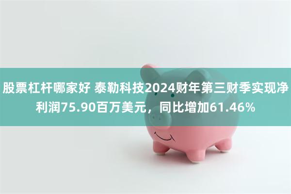 股票杠杆哪家好 泰勒科技2024财年第三财季实现净利润75.90百万美元，同比增加61.46%