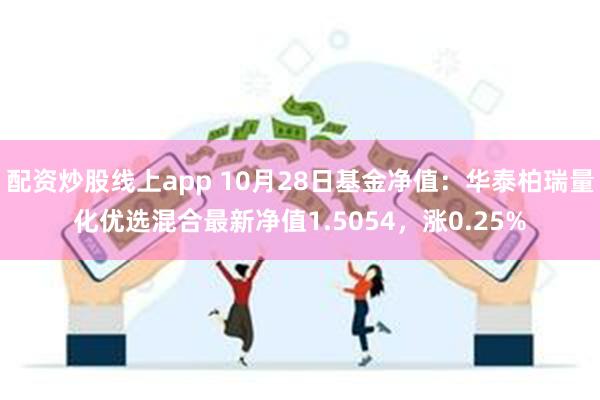 配资炒股线上app 10月28日基金净值：华泰柏瑞量化优选混合最新净值1.5054，涨0.25%