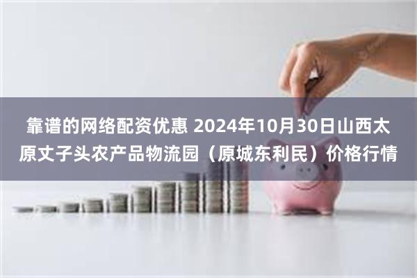 靠谱的网络配资优惠 2024年10月30日山西太原丈子头农产品物流园（原城东利民）价格行情