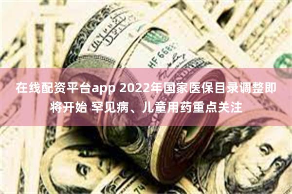 在线配资平台app 2022年国家医保目录调整即将开始 罕见病、儿童用药重点关注