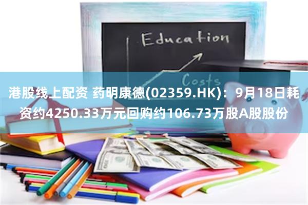 港股线上配资 药明康德(02359.HK)：9月18日耗资约4250.33万元回购约106.73万股A股股份