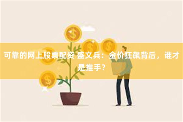 可靠的网上股票配资 盛文兵：金价狂飙背后，谁才是推手？