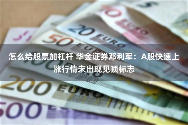 怎么给股票加杠杆 华金证券邓利军：A股快速上涨行情未出现见顶标志