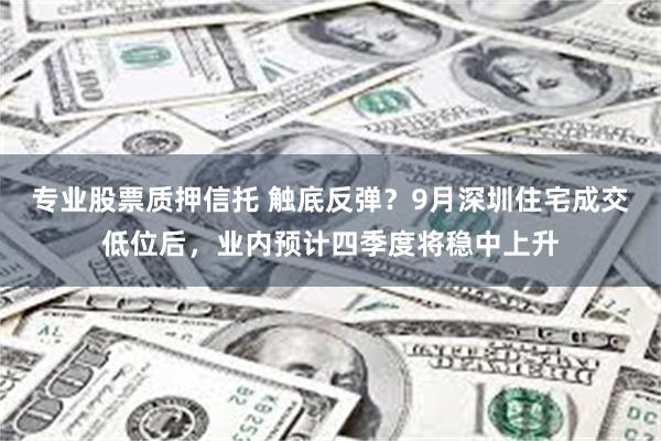 专业股票质押信托 触底反弹？9月深圳住宅成交低位后，业内预计四季度将稳中上升