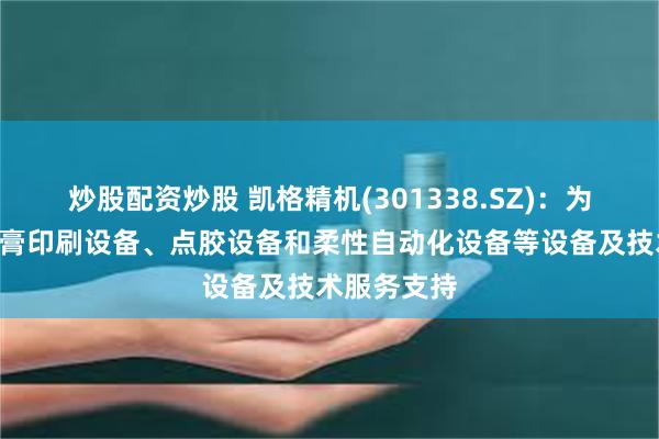 炒股配资炒股 凯格精机(301338.SZ)：为HW提供锡膏印刷设备、点胶设备和柔性自动化设备等设备及技术服务支持