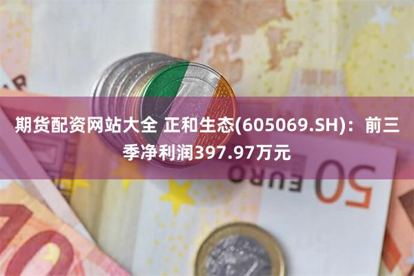 期货配资网站大全 正和生态(605069.SH)：前三季净利润397.97万元