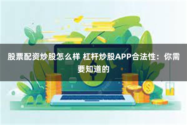 股票配资炒股怎么样 杠杆炒股APP合法性：你需要知道的