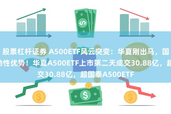 股票杠杆证券 A500ETF风云突变：华夏刚出马，国泰基金失去流动性优势！华夏A500ETF上市第二天成交30.88亿，超国泰A500ETF