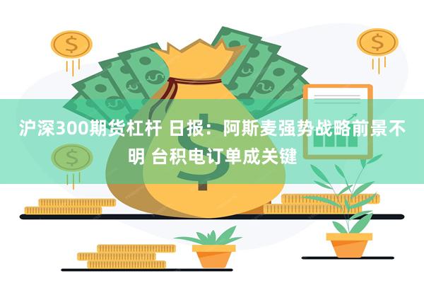 沪深300期货杠杆 日报：阿斯麦强势战略前景不明 台积电订单成关键