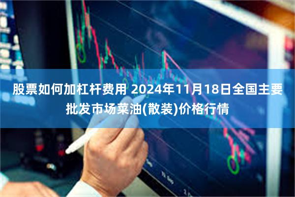 股票如何加杠杆费用 2024年11月18日全国主要批发市场菜油(散装)价格行情