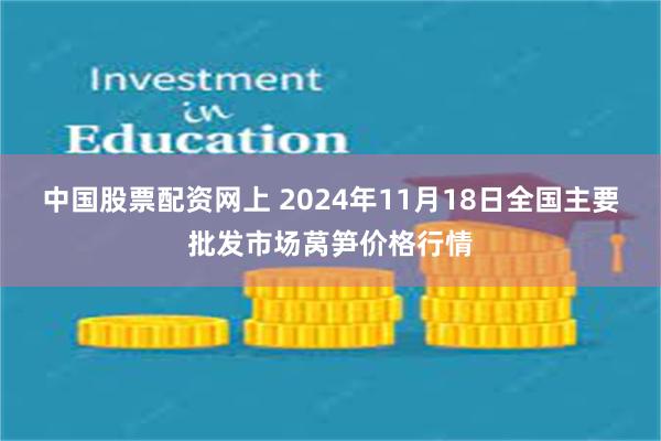 中国股票配资网上 2024年11月18日全国主要批发市场莴笋价格行情