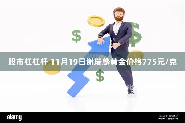 股市杠杠杆 11月19日谢瑞麟黄金价格775元/克