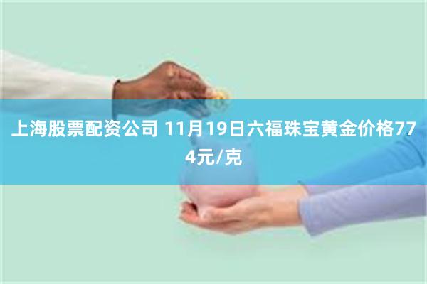 上海股票配资公司 11月19日六福珠宝黄金价格774元/克