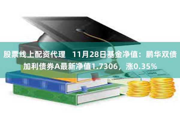 股票线上配资代理   11月28日基金净值：鹏华双债加利债券A最新净值1.7306，涨0.35%