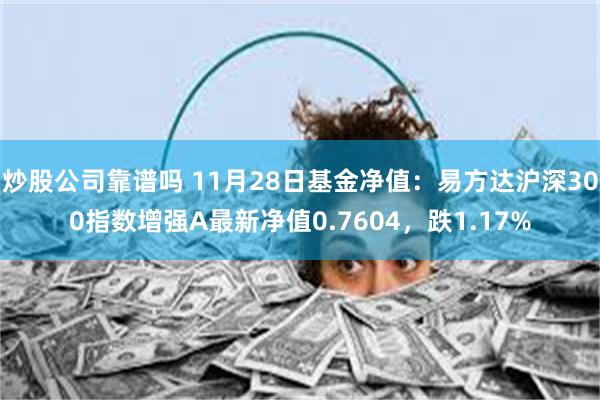 炒股公司靠谱吗 11月28日基金净值：易方达沪深300指数增强A最新净值0.7604，跌1.17%