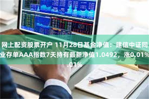 网上配资股票开户 11月28日基金净值：建信中证同业存单AAA指数7天持有最新净值1.0492，涨0.01%