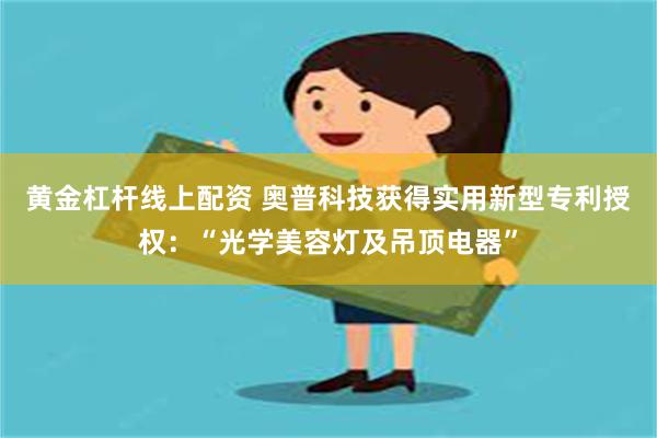 黄金杠杆线上配资 奥普科技获得实用新型专利授权：“光学美容灯及吊顶电器”