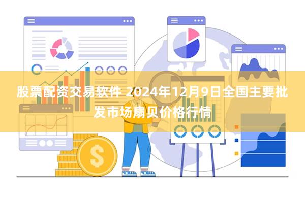 股票配资交易软件 2024年12月9日全国主要批发市场扇贝价格行情