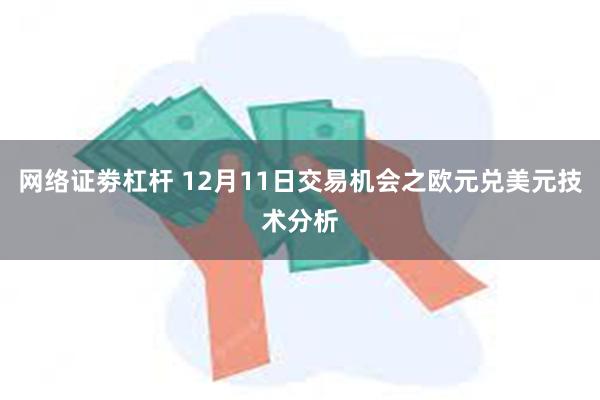 网络证劵杠杆 12月11日交易机会之欧元兑美元技术分析