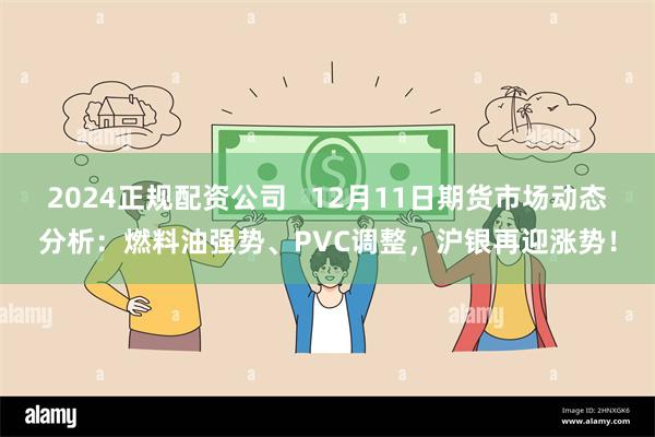 2024正规配资公司   12月11日期货市场动态分析：燃料油强势、PVC调整，沪银再迎涨势！