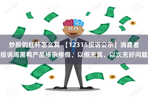 炒股的杠杆怎么算 【12315投诉公示】消费者投诉周黑鸭产品掺杂掺假、以假充真、以次充好问题