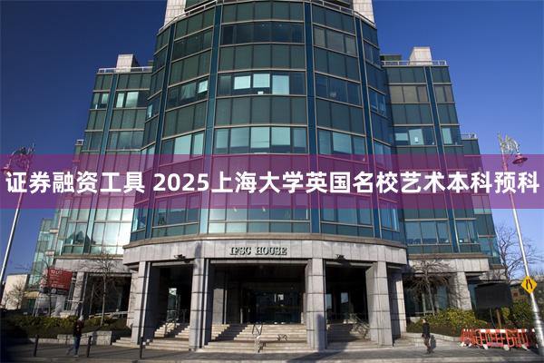 证券融资工具 2025上海大学英国名校艺术本科预科