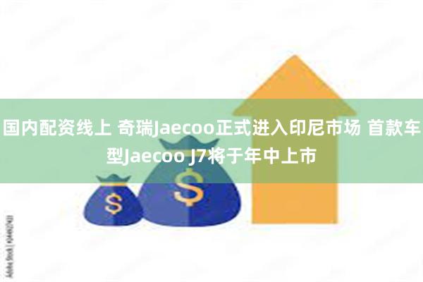 国内配资线上 奇瑞Jaecoo正式进入印尼市场 首款车型Jaecoo J7将于年中上市