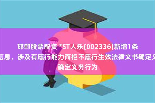 邯郸股票配资 *ST人乐(002336)新增1条失信人信息，涉及有履行能力而拒不履行生效法律文书确定义务行为